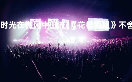 让时光在微风中倒流(《花样姐姐》不舍篇主题曲)