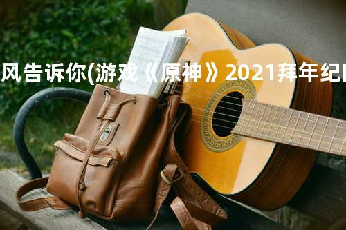 让风告诉你 (游戏《原神》2021拜年纪同人曲)