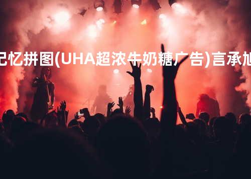 记忆拼图 (UHA超浓牛奶糖广告) - 言承旭