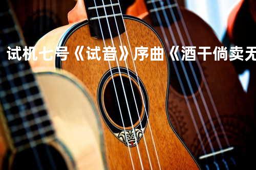 试机七号《试音》序曲《酒干倘卖无》