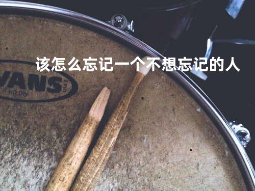 该怎么忘记一个不想忘记的人