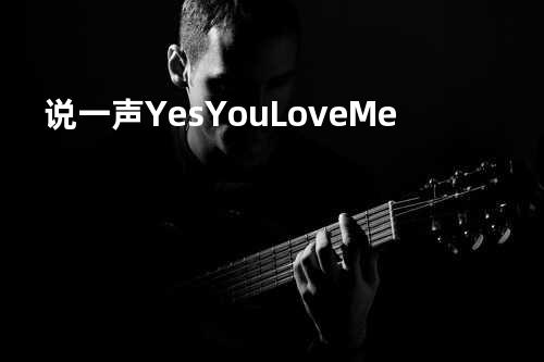 说一声Yes You Love Me