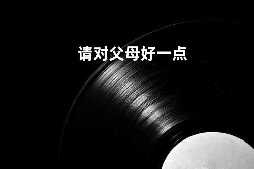 请对父母好一点
