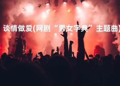 谈情做爱 (网剧“男女字典”主题曲)