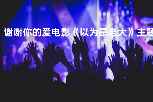 谢谢你的爱-电影《以为是老大》主题曲