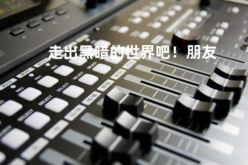 走出黑暗的世界吧!朋友