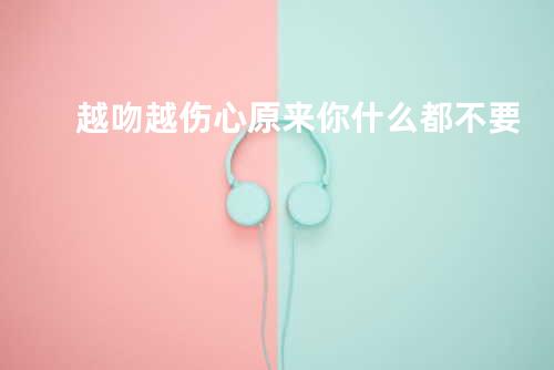 越吻越伤心 + 原来你什么都不要