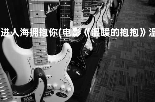 跃进人海拥抱你 (电影《温暖的抱抱》温暖主题曲)