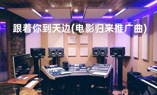 跟着你到天边(电影归来推广曲)