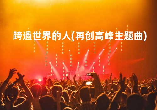 跨過世界的人(再创高峰主题曲)