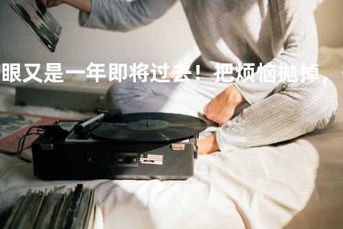 转眼又是一年即将过去 !把烦恼抛掉 ,开心快乐带去新的一年 ?