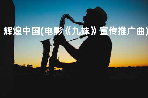 辉煌中国(电影《九妹》宣传推广曲)
