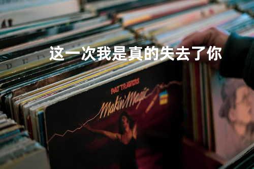 这一次我是真的失去了你