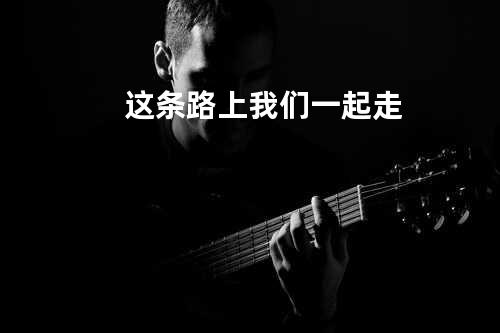 这条路上我们一起走