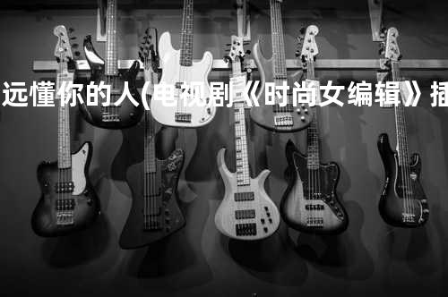 远远懂你的人(电视剧《时尚女编辑》插曲)