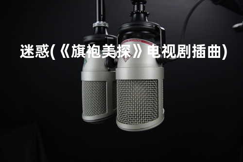 迷惑 (《旗袍美探》电视剧插曲)