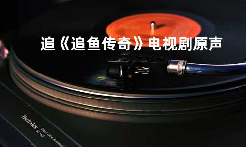 追 《追鱼传奇》电视剧原声