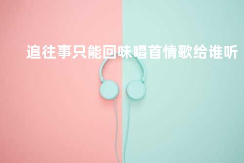 追 + 往事只能回味 + 唱首情歌给谁听