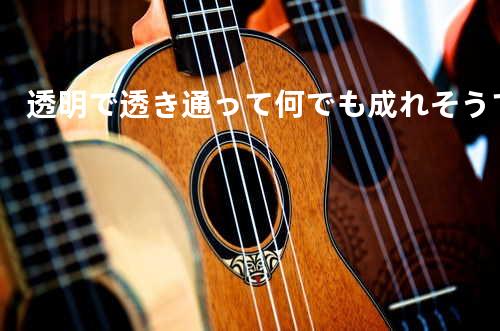 透明で透き通って何でも成れそうで