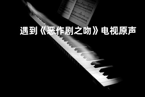 遇到 《恶作剧之吻》电视原声