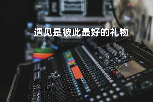 遇见是彼此最好的礼物