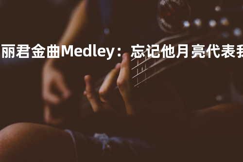 邓丽君金曲Medley:忘记他 + 月亮代表我的心 + 我只在乎你 + 小城故事 + 恰似你的温柔