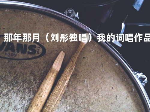 那年那月(刘彤独唱)我的词唱作品!