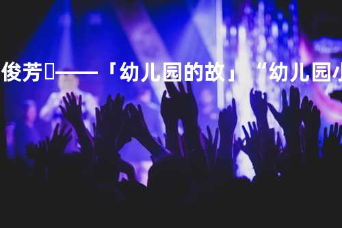 郭俊芳♪——「幼儿园的故」“幼儿园小男孩把添了一口的糖”“给了一个小女孩”“小女孩儿拿起棒棒糖问”“