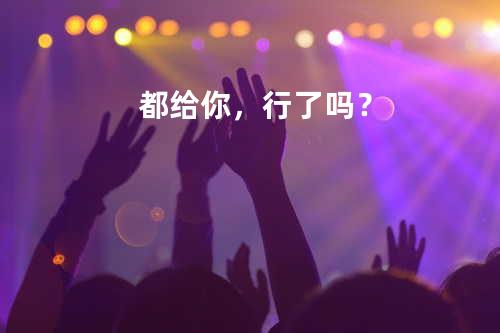 都给你,行了吗?