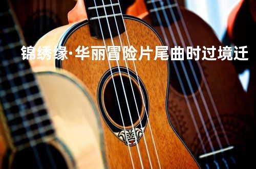 锦绣缘·华丽冒险片尾曲 时过境迁