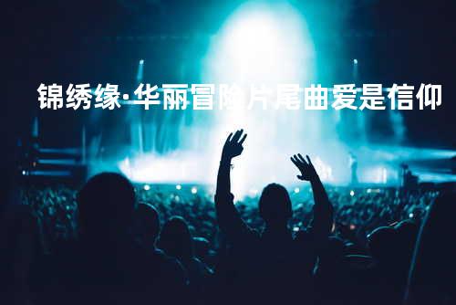 锦绣缘·华丽冒险片尾曲 爱是信仰