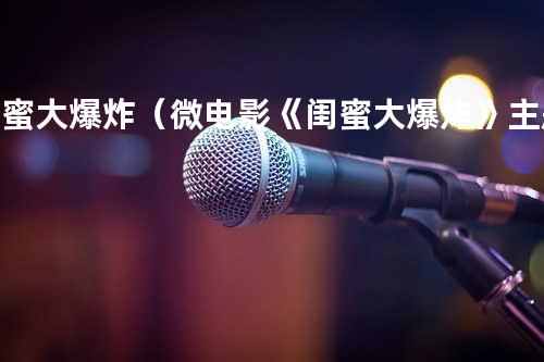 闺蜜大爆炸(微电影《闺蜜大爆炸》主题曲) - 瑶瑶