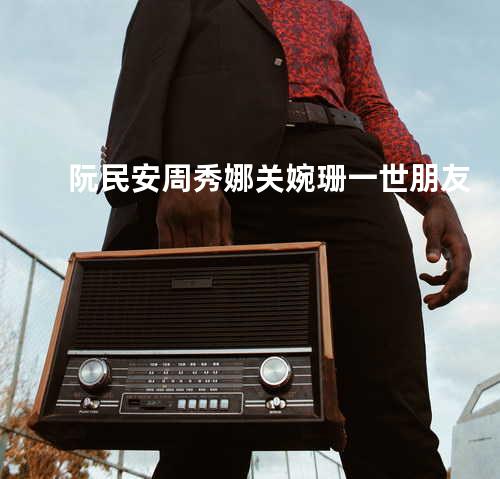 阮民安&周秀娜&关婉珊 - 一世朋友