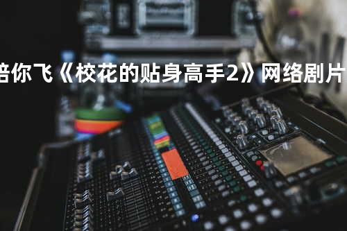 陪你飞 《校花的贴身高手2》网络剧片尾曲
