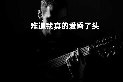 难道我真的爱昏了头