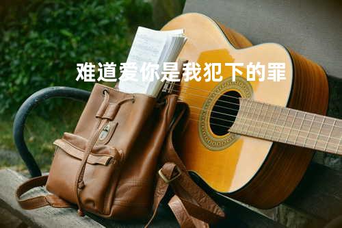 难道爱你是我犯下的罪