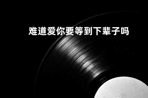 难道爱你要等到下辈子吗