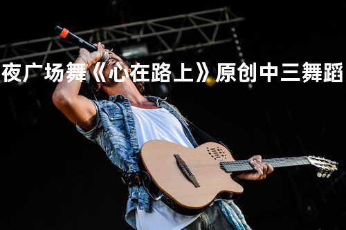 雨夜广场舞《心在路上》原创中三舞蹈附教学