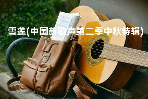 雪莲(中国新歌声第二季中秋特辑)
