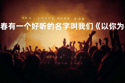 青春有一个好听的名字叫我们《以你为名的青春》网络剧插曲