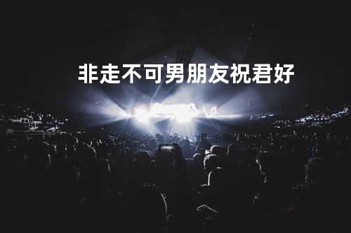 非走不可 /男朋友/祝君好