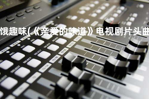 饿趣味 (《亲爱的味道》电视剧片头曲)