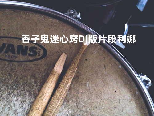 香子鬼迷心窍DJ版片段利娜