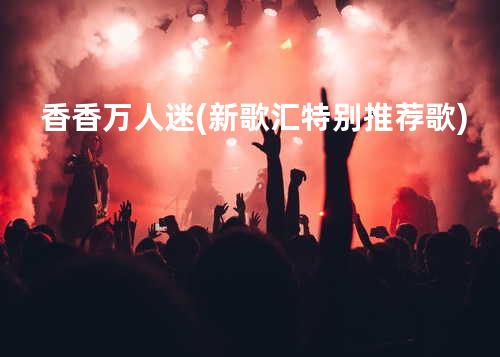 香香-万人迷(新歌汇特别推荐歌)