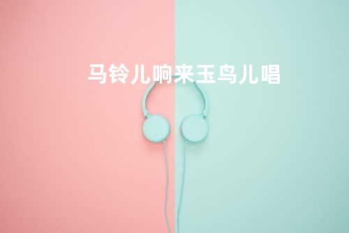 马铃儿响来玉鸟儿唱