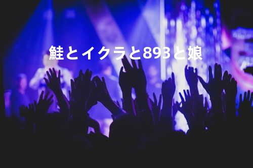 鮭とイクラと893と娘