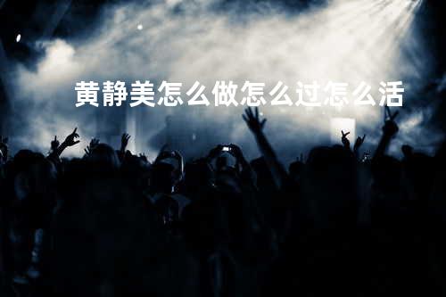 黄静美 - 怎么做怎么过怎么活