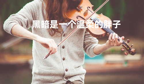 黑暗是一个温柔的胖子