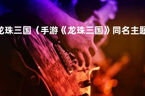龙珠三国(手游《龙珠三国》同名主题曲)