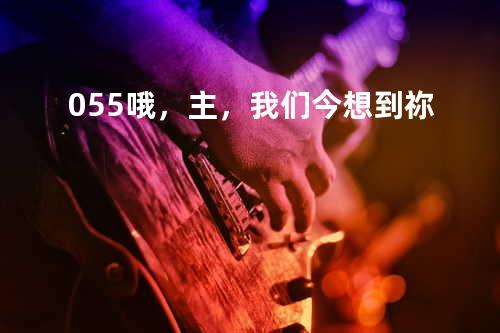 055 哦,主,我们今想到祢